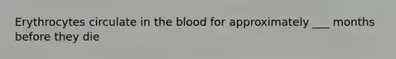 Erythrocytes circulate in the blood for approximately ___ months before they die