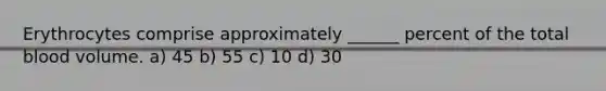 Erythrocytes comprise approximately ______ percent of the total blood volume. a) 45 b) 55 c) 10 d) 30