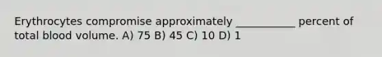 Erythrocytes compromise approximately ___________ percent of total blood volume. A) 75 B) 45 C) 10 D) 1