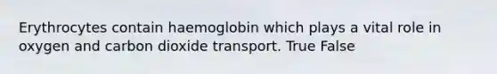 Erythrocytes contain haemoglobin which plays a vital role in oxygen and carbon dioxide transport. True False
