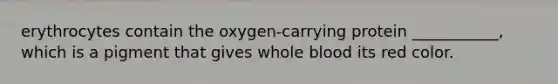 erythrocytes contain the oxygen-carrying protein ___________, which is a pigment that gives whole blood its red color.