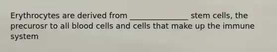 Erythrocytes are derived from _______________ stem cells, the precurosr to all blood cells and cells that make up the immune system