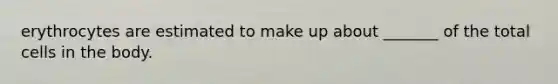 erythrocytes are estimated to make up about _______ of the total cells in the body.