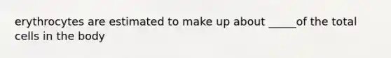 erythrocytes are estimated to make up about _____of the total cells in the body