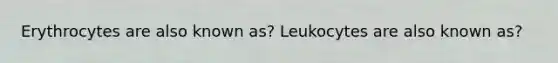 Erythrocytes are also known as? Leukocytes are also known as?