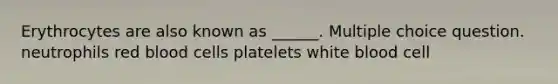 Erythrocytes are also known as ______. Multiple choice question. neutrophils red blood cells platelets white blood cell