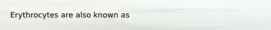 Erythrocytes are also known as