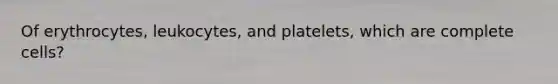 Of erythrocytes, leukocytes, and platelets, which are complete cells?