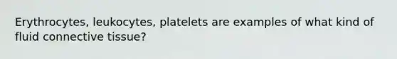 Erythrocytes, leukocytes, platelets are examples of what kind of fluid connective tissue?