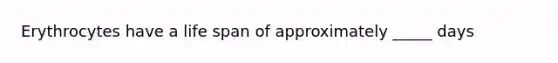Erythrocytes have a life span of approximately _____ days