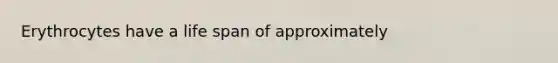 Erythrocytes have a life span of approximately