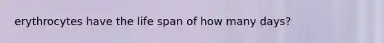 erythrocytes have the life span of how many days?