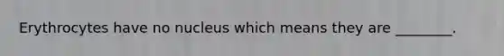 Erythrocytes have no nucleus which means they are ________.