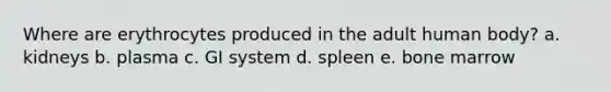 Where are erythrocytes produced in the adult human body?​ a. ​kidneys b. ​plasma c. ​GI system d. ​spleen e. ​bone marrow