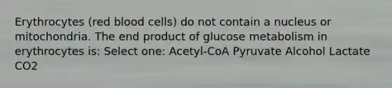 Erythrocytes (red blood cells) do not contain a nucleus or mitochondria. The end product of glucose metabolism in erythrocytes is: Select one: Acetyl-CoA Pyruvate Alcohol Lactate CO2