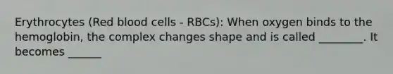 Erythrocytes (Red blood cells - RBCs): When oxygen binds to the hemoglobin, the complex changes shape and is called ________. It becomes ______