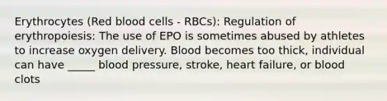 Erythrocytes (Red blood cells - RBCs): Regulation of erythropoiesis: The use of EPO is sometimes abused by athletes to increase oxygen delivery. Blood becomes too thick, individual can have _____ blood pressure, stroke, heart failure, or blood clots