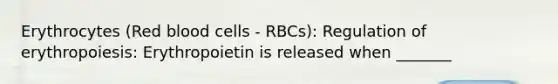 Erythrocytes (Red blood cells - RBCs): Regulation of erythropoiesis: Erythropoietin is released when _______