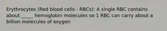 Erythrocytes (Red blood cells - RBCs): A single RBC contains about _____ hemoglobin molecules so 1 RBC can carry about a billion molecules of oxygen