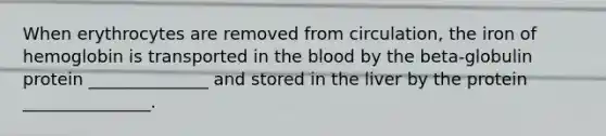 When erythrocytes are removed from circulation, the iron of hemoglobin is transported in the blood by the beta-globulin protein ______________ and stored in the liver by the protein _______________.