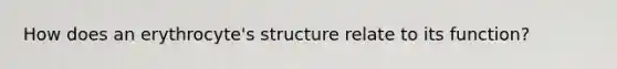 How does an erythrocyte's structure relate to its function?