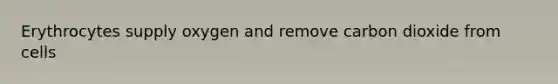 Erythrocytes supply oxygen and remove carbon dioxide from cells