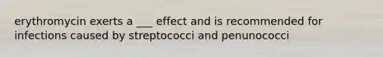 erythromycin exerts a ___ effect and is recommended for infections caused by streptococci and penunococci