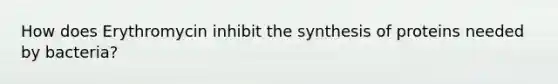 How does Erythromycin inhibit the synthesis of proteins needed by bacteria?