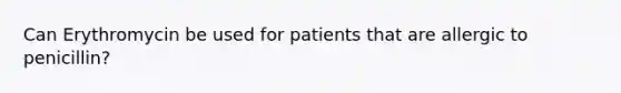 Can Erythromycin be used for patients that are allergic to penicillin?