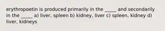 erythropoetin is produced primarily in the _____ and secondarily in the _____ a) liver, spleen b) kidney, liver c) spleen, kidney d) liver, kidneys