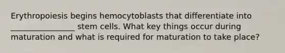 Erythropoiesis begins hemocytoblasts that differentiate into ________________ stem cells. What key things occur during maturation and what is required for maturation to take place?