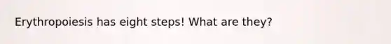 Erythropoiesis has eight steps! What are they?