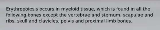 Erythropoiesis occurs in myeloid tissue, which is found in all the following bones except the vertebrae and sternum. scapulae and ribs. skull and clavicles. pelvis and proximal limb bones.