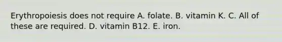 Erythropoiesis does not require A. folate. B. vitamin K. C. All of these are required. D. vitamin B12. E. iron.