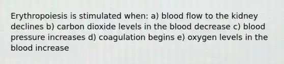 Erythropoiesis is stimulated when: a) blood flow to the kidney declines b) carbon dioxide levels in the blood decrease c) blood pressure increases d) coagulation begins e) oxygen levels in the blood increase