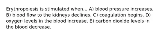 Erythropoiesis is stimulated when... A) blood pressure increases. B) blood flow to the kidneys declines. C) coagulation begins. D) oxygen levels in the blood increase. E) carbon dioxide levels in the blood decrease.