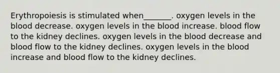 Erythropoiesis is stimulated when_______. oxygen levels in the blood decrease. oxygen levels in the blood increase. blood flow to the kidney declines. oxygen levels in the blood decrease and blood flow to the kidney declines. oxygen levels in the blood increase and blood flow to the kidney declines.