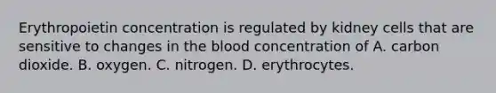 Erythropoietin concentration is regulated by kidney cells that are sensitive to changes in the blood concentration of A. carbon dioxide. B. oxygen. C. nitrogen. D. erythrocytes.