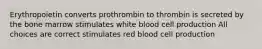 Erythropoietin converts prothrombin to thrombin is secreted by the bone marrow stimulates white blood cell production All choices are correct stimulates red blood cell production