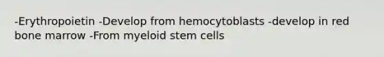 -Erythropoietin -Develop from hemocytoblasts -develop in red bone marrow -From myeloid stem cells