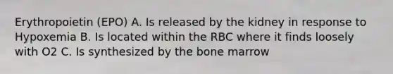 Erythropoietin (EPO) A. Is released by the kidney in response to Hypoxemia B. Is located within the RBC where it finds loosely with O2 C. Is synthesized by the bone marrow