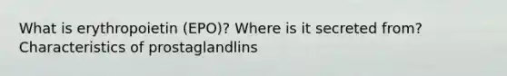 What is erythropoietin (EPO)? Where is it secreted from? Characteristics of prostaglandlins