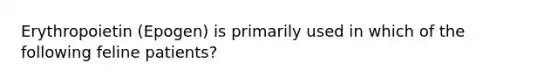 Erythropoietin (Epogen) is primarily used in which of the following feline patients?