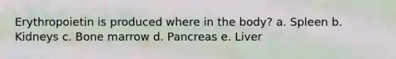 Erythropoietin is produced where in the body? a. Spleen b. Kidneys c. Bone marrow d. Pancreas e. Liver