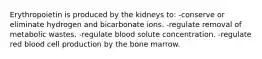 Erythropoietin is produced by the kidneys to: -conserve or eliminate hydrogen and bicarbonate ions. -regulate removal of metabolic wastes. -regulate blood solute concentration. -regulate red blood cell production by the bone marrow.