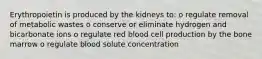 Erythropoietin is produced by the kidneys to: o regulate removal of metabolic wastes o conserve or eliminate hydrogen and bicarbonate ions o regulate red blood cell production by the bone marrow o regulate blood solute concentration