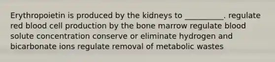 Erythropoietin is produced by the kidneys to __________. regulate red blood cell production by the bone marrow regulate blood solute concentration conserve or eliminate hydrogen and bicarbonate ions regulate removal of metabolic wastes