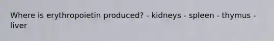 Where is erythropoietin produced? - kidneys - spleen - thymus - liver