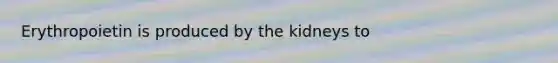 Erythropoietin is produced by the kidneys to