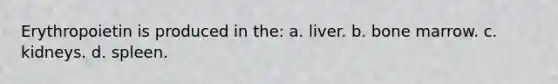 Erythropoietin is produced in the: a. liver. b. bone marrow. c. kidneys. d. spleen.